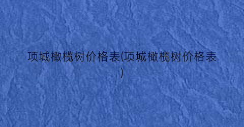 项城橄榄树价格表(项城橄榄树价格表)