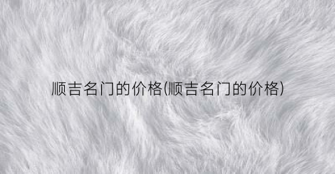 顺吉名门的价格(顺吉名门的价格)