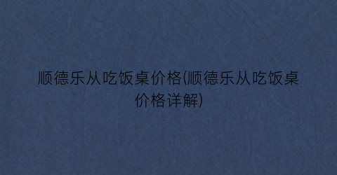 顺德乐从吃饭桌价格(顺德乐从吃饭桌价格详解)