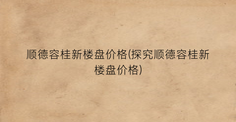 顺德容桂新楼盘价格(探究顺德容桂新楼盘价格)