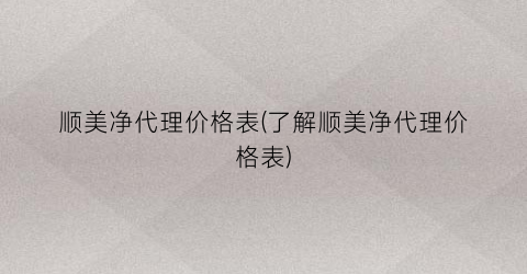 顺美净代理价格表(了解顺美净代理价格表)