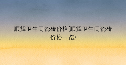 顺辉卫生间瓷砖价格(顺辉卫生间瓷砖价格一览)