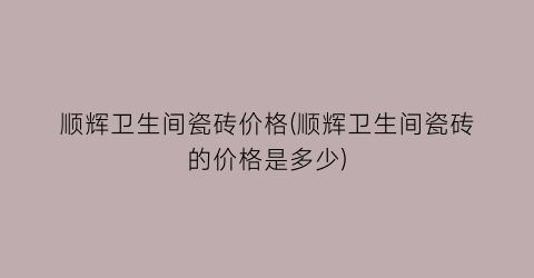 顺辉卫生间瓷砖价格(顺辉卫生间瓷砖的价格是多少)
