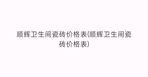 顺辉卫生间瓷砖价格表(顺辉卫生间瓷砖价格表)