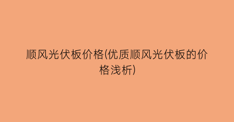 顺风光伏板价格(优质顺风光伏板的价格浅析)