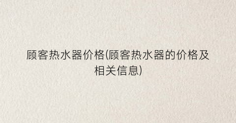 顾客热水器价格(顾客热水器的价格及相关信息)