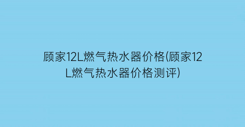 顾家12L燃气热水器价格(顾家12L燃气热水器价格测评)