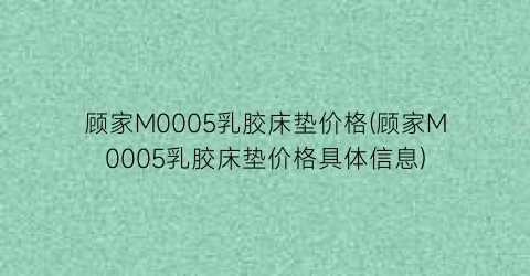 顾家M0005乳胶床垫价格(顾家M0005乳胶床垫价格具体信息)