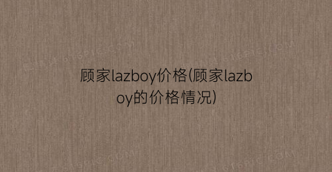 顾家lazboy价格(顾家lazboy的价格情况)