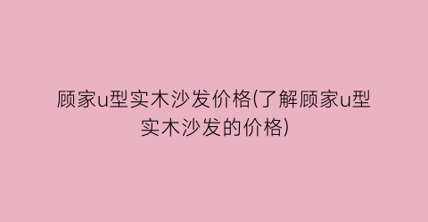顾家u型实木沙发价格(了解顾家u型实木沙发的价格)