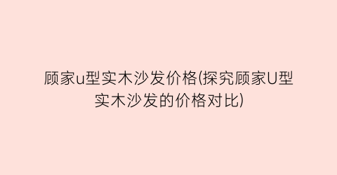 顾家u型实木沙发价格(探究顾家U型实木沙发的价格对比)