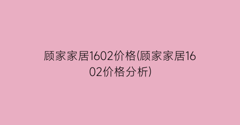顾家家居1602价格(顾家家居1602价格分析)