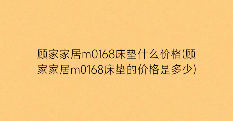 顾家家居m0168床垫什么价格(顾家家居m0168床垫的价格是多少)