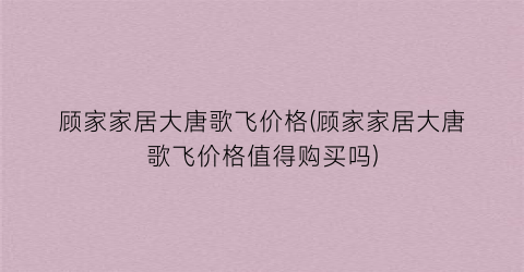顾家家居大唐歌飞价格(顾家家居大唐歌飞价格值得购买吗)