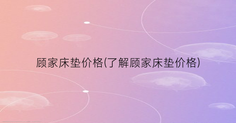 顾家床垫价格(了解顾家床垫价格)