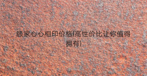 顾家心心相印价格(高性价比让你值得拥有)