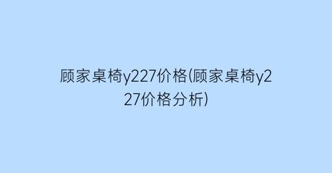 “顾家桌椅y227价格(顾家桌椅y227价格分析)