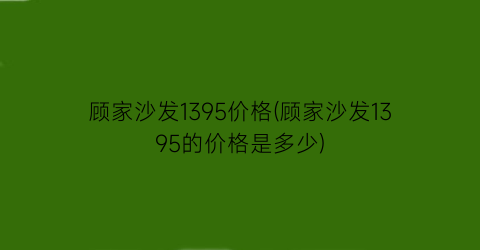 顾家沙发1395价格(顾家沙发1395的价格是多少)