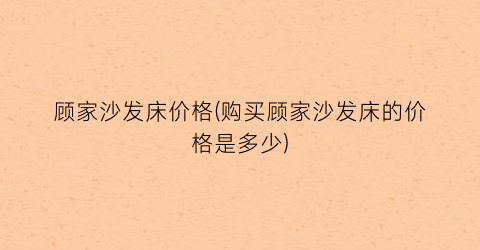 顾家沙发床价格(购买顾家沙发床的价格是多少)