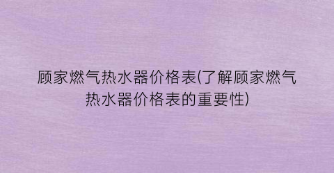 顾家燃气热水器价格表(了解顾家燃气热水器价格表的重要性)