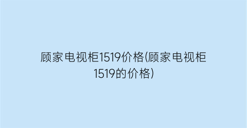顾家电视柜1519价格(顾家电视柜1519的价格)