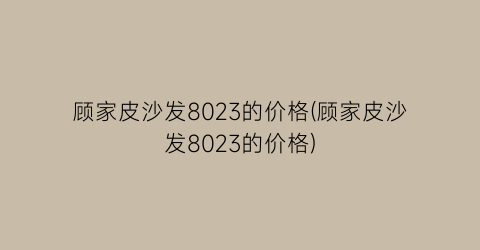 顾家皮沙发8023的价格(顾家皮沙发8023的价格)