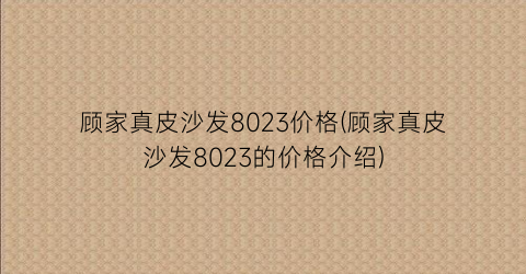 顾家真皮沙发8023价格(顾家真皮沙发8023的价格介绍)
