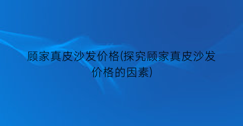 顾家真皮沙发价格(探究顾家真皮沙发价格的因素)