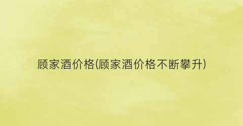 “顾家酒价格(顾家酒价格不断攀升)