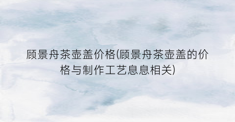 “顾景舟茶壶盖价格(顾景舟茶壶盖的价格与制作工艺息息相关)