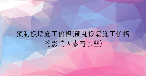 预制板墙施工价格(预制板墙施工价格的影响因素有哪些)