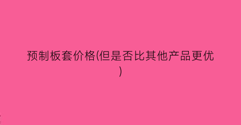 预制板套价格(但是否比其他产品更优)