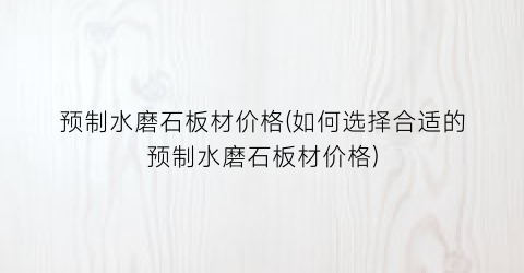 预制水磨石板材价格(如何选择合适的预制水磨石板材价格)