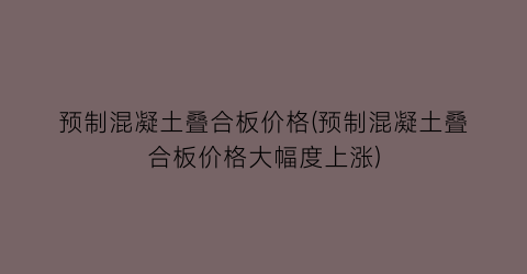 预制混凝土叠合板价格(预制混凝土叠合板价格大幅度上涨)
