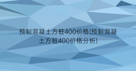 预制混凝土方桩400价格(预制混凝土方桩400价格分析)