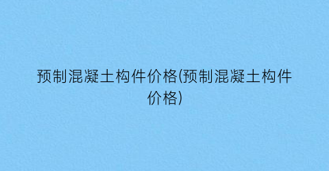 预制混凝土构件价格(预制混凝土构件价格)