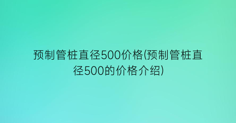 预制管桩直径500价格(预制管桩直径500的价格介绍)