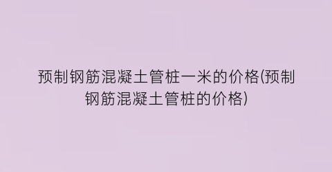 预制钢筋混凝土管桩一米的价格(预制钢筋混凝土管桩的价格)