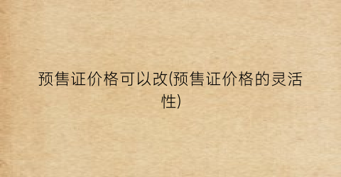 预售证价格可以改(预售证价格的灵活性)