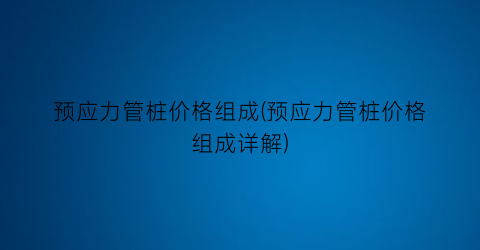 预应力管桩价格组成(预应力管桩价格组成详解)