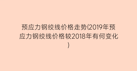 预应力钢绞线价格走势(2019年预应力钢绞线价格较2018年有何变化)