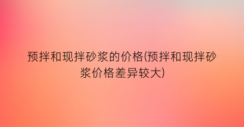 预拌和现拌砂浆的价格(预拌和现拌砂浆价格差异较大)