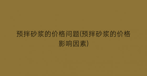 “预拌砂浆的价格问题(预拌砂浆的价格影响因素)