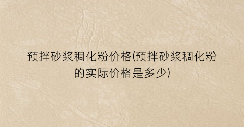 预拌砂浆稠化粉价格(预拌砂浆稠化粉的实际价格是多少)