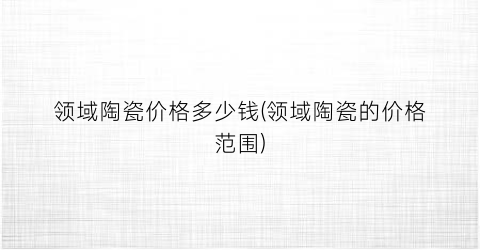 领域陶瓷价格多少钱(领域陶瓷的价格范围)