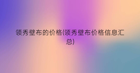 领秀壁布的价格(领秀壁布价格信息汇总)