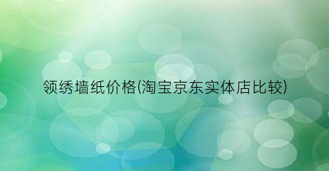 领绣墙纸价格(淘宝京东实体店比较)