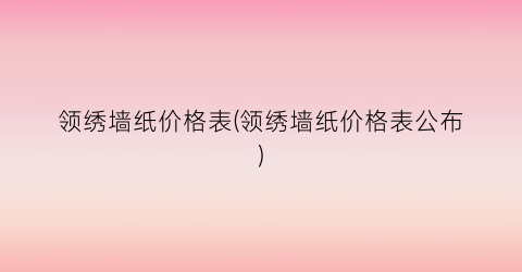 领绣墙纸价格表(领绣墙纸价格表公布)
