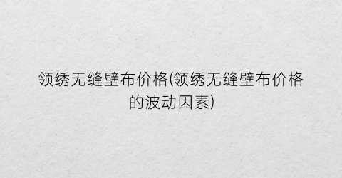 领绣无缝壁布价格(领绣无缝壁布价格的波动因素)