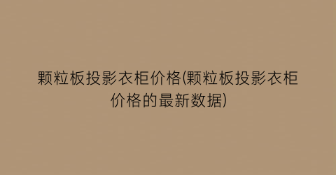 “颗粒板投影衣柜价格(颗粒板投影衣柜价格的最新数据)